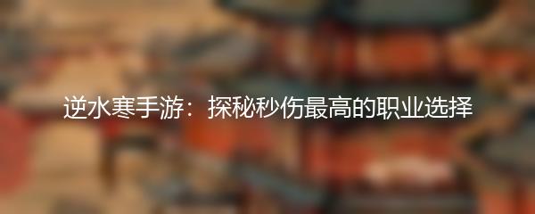 逆水寒手游：探秘秒伤最高的职业选择