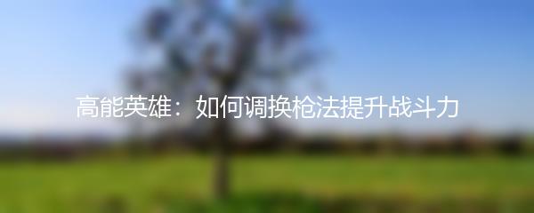 高能英雄：如何调换枪法提升战斗力