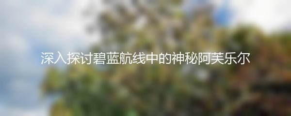 深入探讨碧蓝航线中的神秘阿芙乐尔