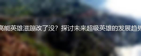 高能英雄滋蹦改了没？探讨未来超级英雄的发展趋势