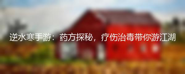 逆水寒手游：药方探秘，疗伤治毒带你游江湖