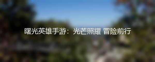 曙光英雄手游：光芒照耀 冒险前行