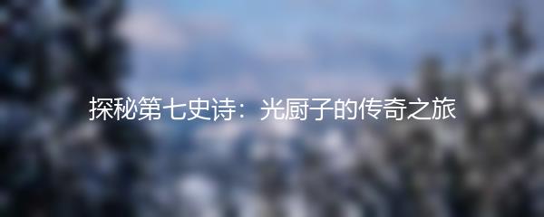 探秘第七史诗：光厨子的传奇之旅