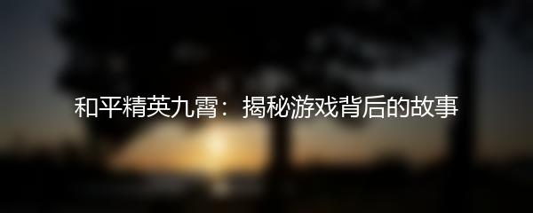 和平精英九霄：揭秘游戏背后的故事