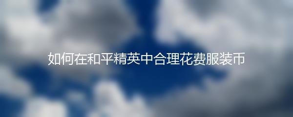 如何在和平精英中合理花费服装币