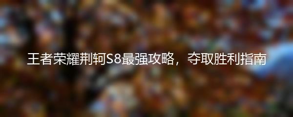 王者荣耀荆轲S8最强攻略，夺取胜利指南