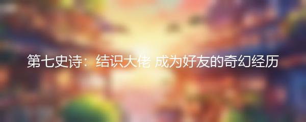 第七史诗：结识大佬 成为好友的奇幻经历