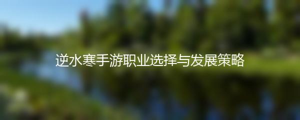 逆水寒手游职业选择与发展策略