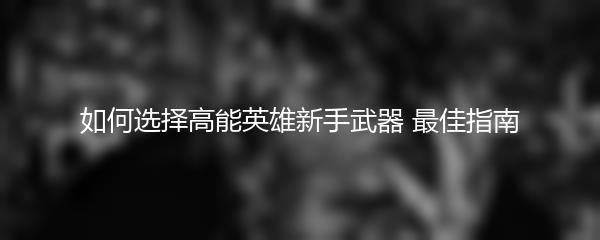 如何选择高能英雄新手武器 最佳指南