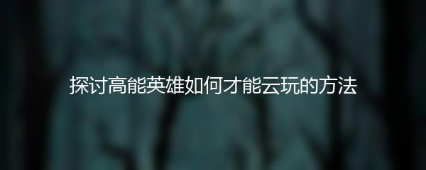 探讨高能英雄如何才能云玩的方法