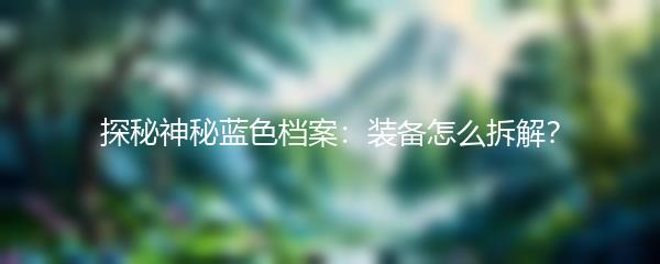 探秘神秘蓝色档案：装备怎么拆解？