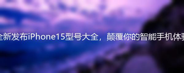 全新发布iPhone15型号大全，颠覆你的智能手机体验