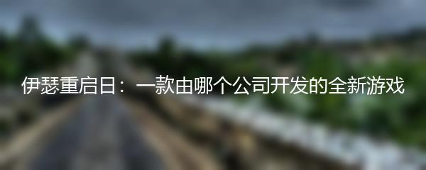 伊瑟重启日：一款由哪个公司开发的全新游戏