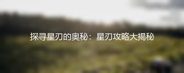 探寻星刃的奥秘：星刃攻略大揭秘