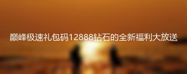 巅峰极速礼包码12888钻石的全新福利大放送