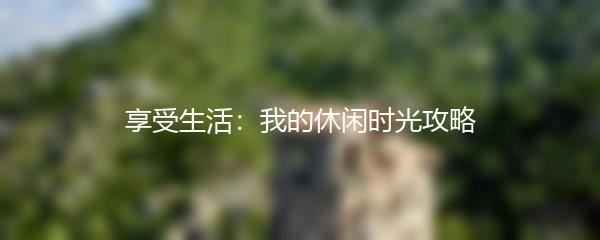 享受生活：我的休闲时光攻略