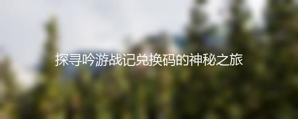 探寻吟游战记兑换码的神秘之旅