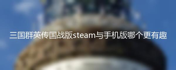 三国群英传国战版steam与手机版哪个更有趣