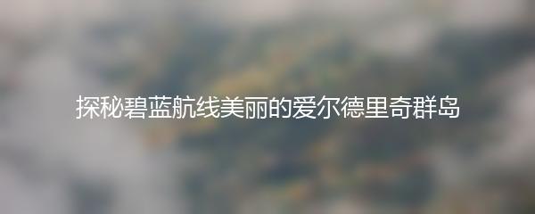 探秘碧蓝航线美丽的爱尔德里奇群岛