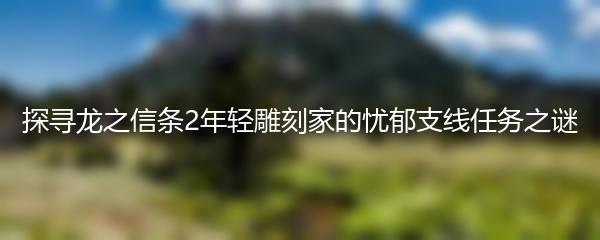 探寻龙之信条2年轻雕刻家的忧郁支线任务之谜