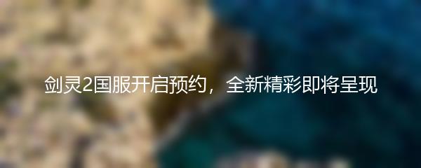 剑灵2国服开启预约，全新精彩即将呈现