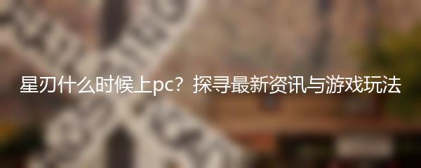 星刃什么时候上pc？探寻最新资讯与游戏玩法