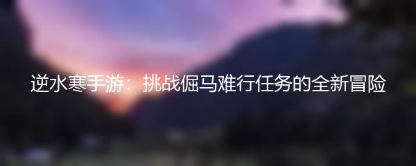 逆水寒手游：挑战倔马难行任务的全新冒险