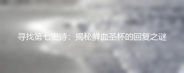 寻找第七史诗：揭秘鲜血圣杯的回复之谜