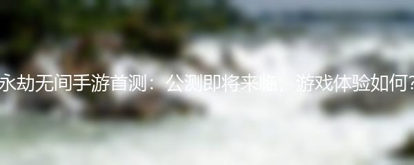 永劫无间手游首测：公测即将来临，游戏体验如何？