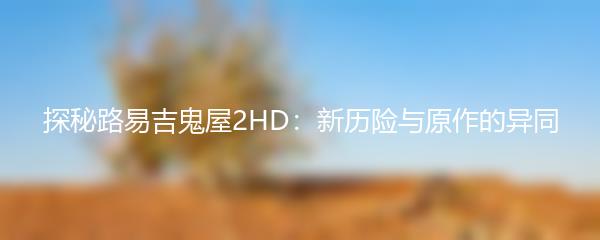 探秘路易吉鬼屋2HD：新历险与原作的异同