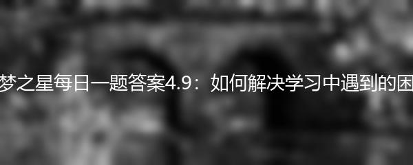 元梦之星每日一题答案4.9：如何解决学习中遇到的困难