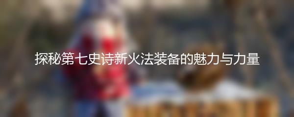 探秘第七史诗新火法装备的魅力与力量