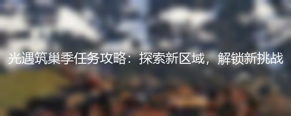 光遇筑巢季任务攻略：探索新区域，解锁新挑战