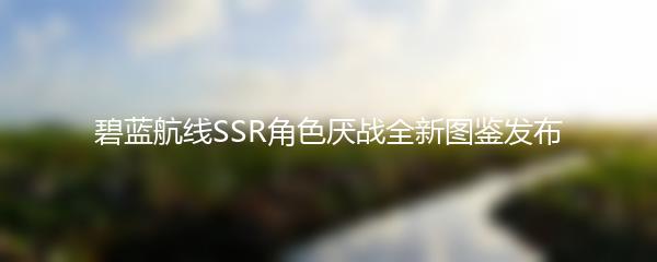 碧蓝航线SSR角色厌战全新图鉴发布