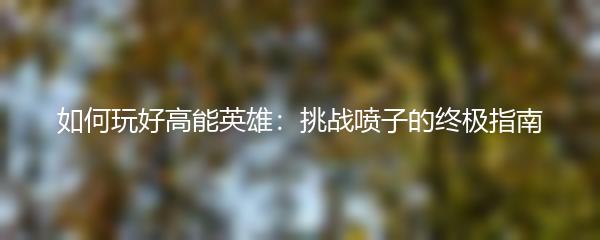 如何玩好高能英雄：挑战喷子的终极指南