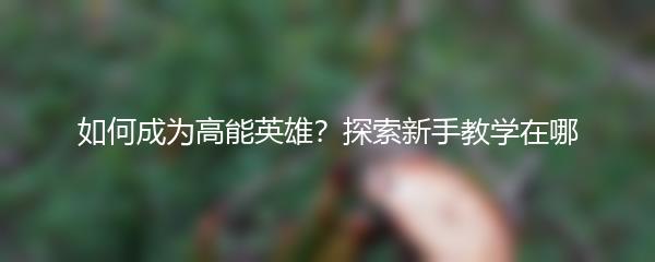 如何成为高能英雄？探索新手教学在哪