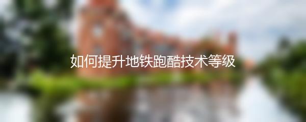 如何提升地铁跑酷技术等级
