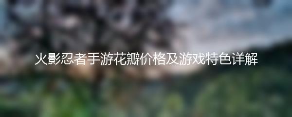 火影忍者手游花瓣价格及游戏特色详解