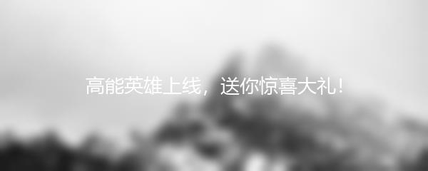 高能英雄上线，送你惊喜大礼！