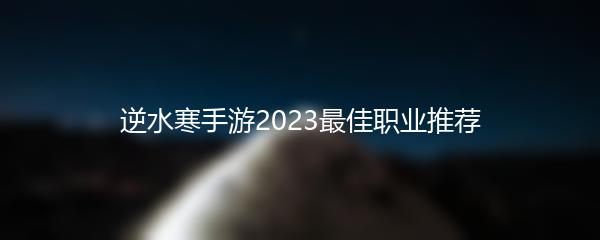逆水寒手游2023最佳职业推荐