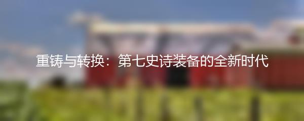 重铸与转换：第七史诗装备的全新时代