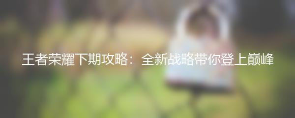 王者荣耀下期攻略：全新战略带你登上巅峰