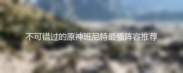 不可错过的原神班尼特最强阵容推荐