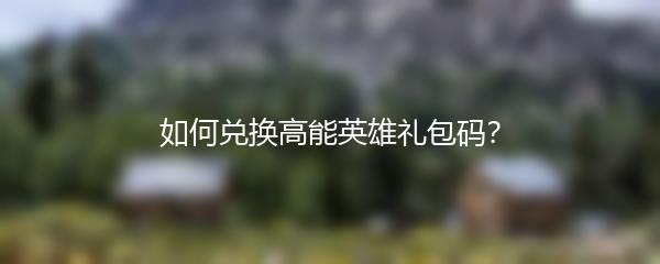 如何兑换高能英雄礼包码？