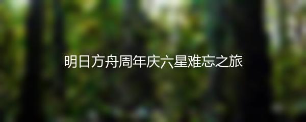 明日方舟周年庆六星难忘之旅