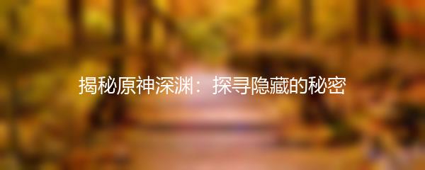 揭秘原神深渊：探寻隐藏的秘密