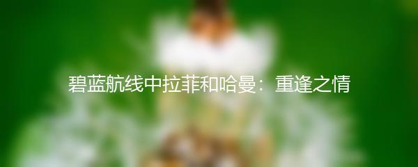 碧蓝航线中拉菲和哈曼：重逢之情