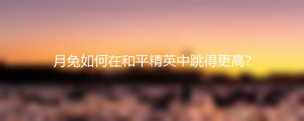 月兔如何在和平精英中跳得更高？