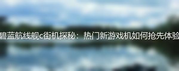 碧蓝航线舰c街机探秘：热门新游戏机如何抢先体验