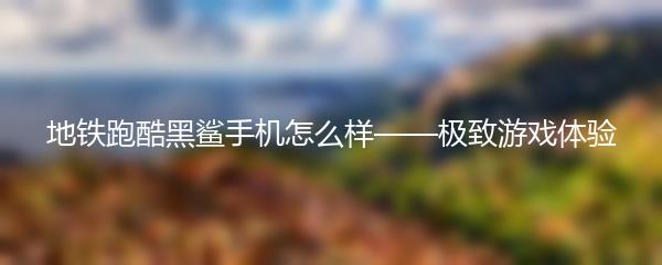 地铁跑酷黑鲨手机怎么样——极致游戏体验